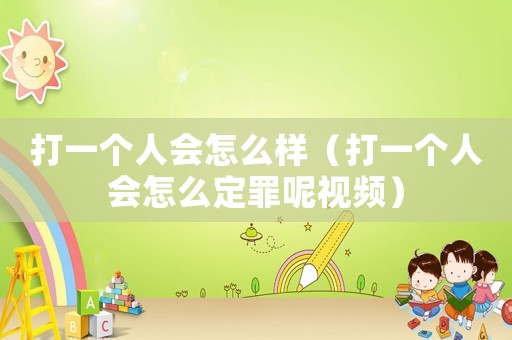 打一個人會怎么樣（打一個人會怎么定罪呢視頻）