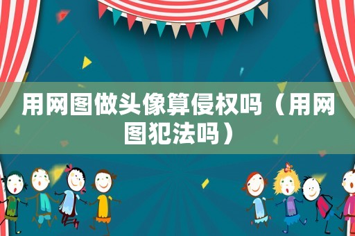 用網圖做頭像算侵權嗎（用網圖犯法嗎）