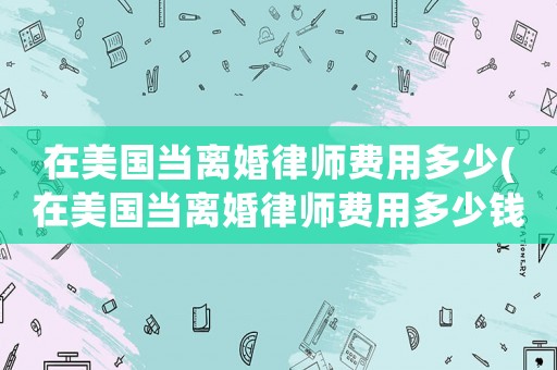 在美國當離婚律師費用多少(在美國當離婚律師費用多少錢)