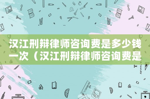 漢江刑辯律師咨詢費(fèi)是多少錢一次（漢江刑辯律師咨詢費(fèi)是多少）