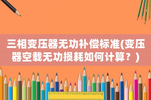 三相變壓器無功補償標準(變壓器空載無功損耗如何計算？)