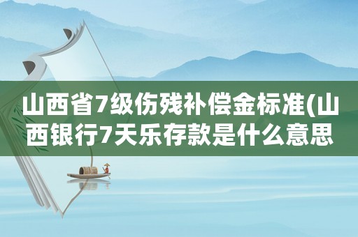 山西省7級(jí)傷殘補(bǔ)償金標(biāo)準(zhǔn)(山西銀行7天樂存款是什么意思？)