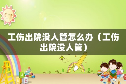 工傷出院沒人管怎么辦（工傷出院沒人管）