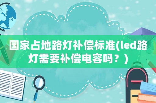國家占地路燈補償標準(led路燈需要補償電容嗎？)