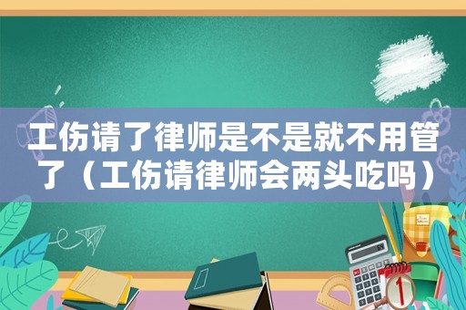 工傷請了律師是不是就不用管了（工傷請律師會兩頭吃嗎）
