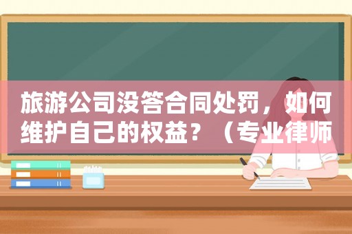 旅游公司沒答合同處罰，如何維護(hù)自己的權(quán)益？（專業(yè)律師教你應(yīng)對的方法）