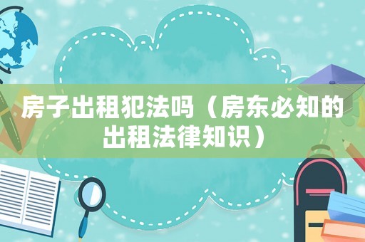 房子出租犯法嗎（房東必知的出租法律知識）