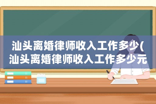 汕頭離婚律師收入工作多少(汕頭離婚律師收入工作多少元)