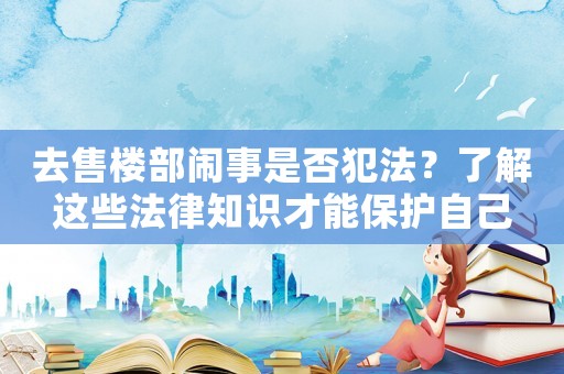 去售樓部鬧事是否犯法？了解這些法律知識(shí)才能保護(hù)自己