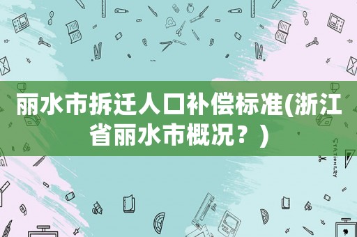 麗水市拆遷人口補償標準(浙江省麗水市概況？)
