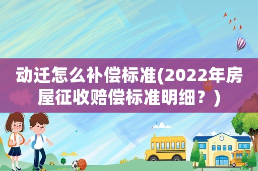 動遷怎么補償標準(2022年房屋征收賠償標準明細？)