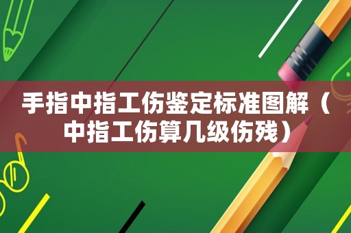 手指中指工傷鑒定標準圖解（中指工傷算幾級傷殘）