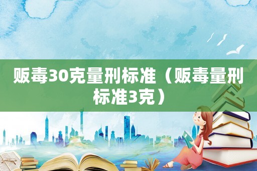 販毒30克量刑標(biāo)準(zhǔn)（販毒量刑標(biāo)準(zhǔn)3克）