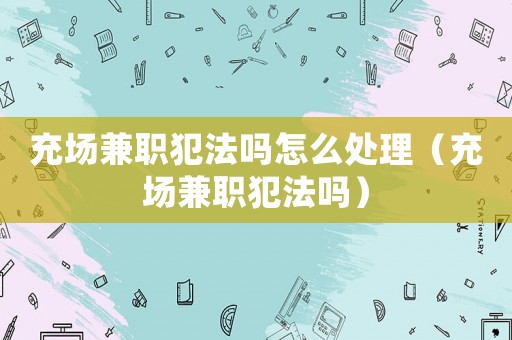 充場兼職犯法嗎怎么處理（充場兼職犯法嗎）