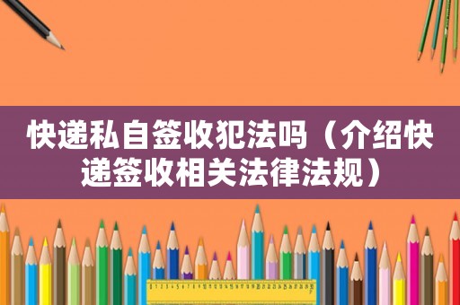 快遞私自簽收犯法嗎（介紹快遞簽收相關(guān)法律法規(guī)）