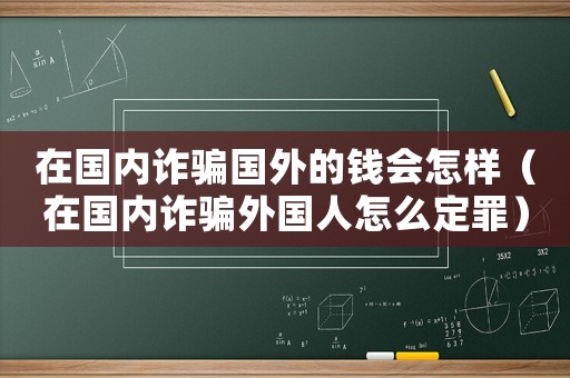 在國內詐騙國外的錢會怎樣（在國內詐騙外國人怎么定罪）