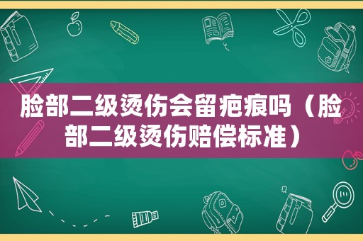 臉部二級(jí)燙傷會(huì)留疤痕嗎（臉部二級(jí)燙傷賠償標(biāo)準(zhǔn)）