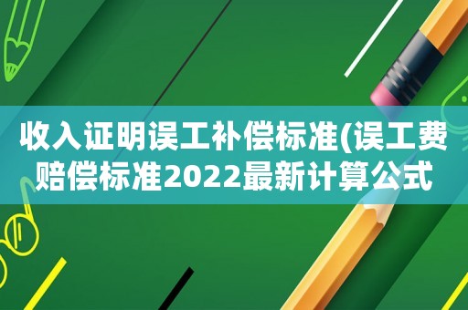 收入證明誤工補(bǔ)償標(biāo)準(zhǔn)(誤工費(fèi)賠償標(biāo)準(zhǔn)2022最新計(jì)算公式？)