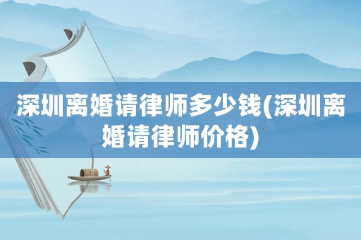 深圳離婚請律師多少錢(深圳離婚請律師價格)