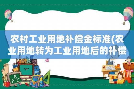 農村工業用地補償金標準(農業用地轉為工業用地后的補償標準是多少？)