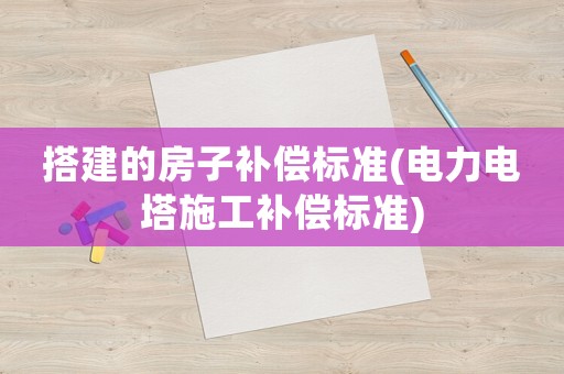 搭建的房子補償標(biāo)準(zhǔn)(電力電塔施工補償標(biāo)準(zhǔn))