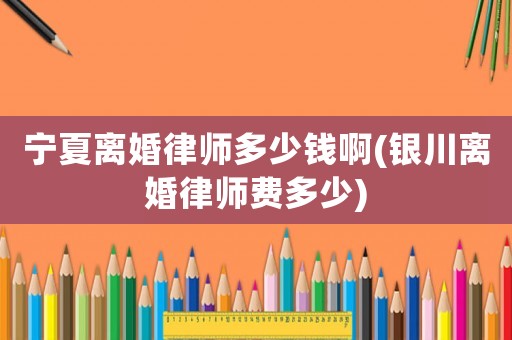 寧夏離婚律師多少錢啊(銀川離婚律師費多少)