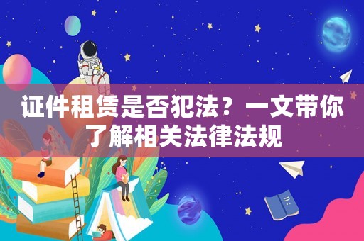 證件租賃是否犯法？一文帶你了解相關法律法規