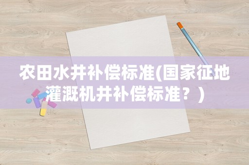 農田水井補償標準(國家征地灌溉機井補償標準？)