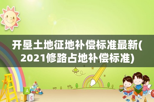 開墾土地征地補償標準最新(2021修路占地補償標準)