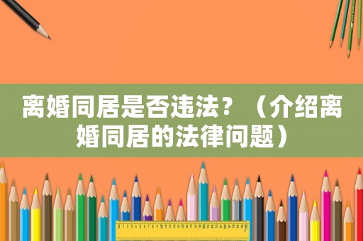 離婚同居是否違法？（介紹離婚同居的法律問題）