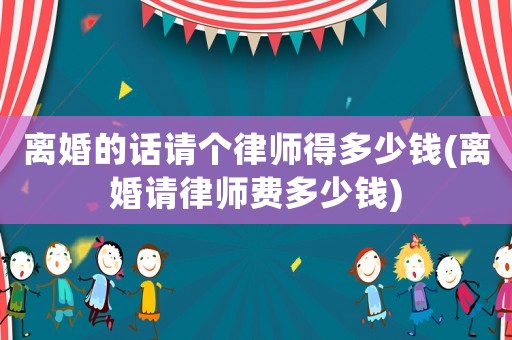 離婚的話請個(gè)律師得多少錢(離婚請律師費(fèi)多少錢)