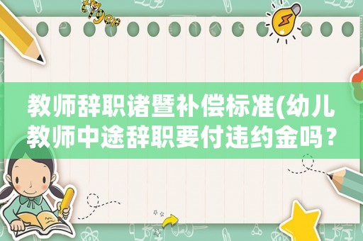 教師辭職諸暨補償標準(幼兒教師中途辭職要付違約金嗎？幼兒教師中途？)