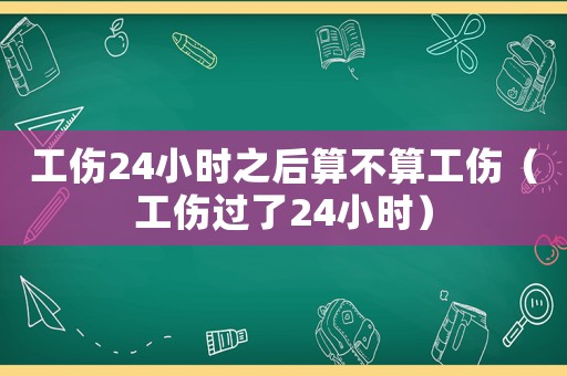 工傷24小時之后算不算工傷（工傷過了24小時）