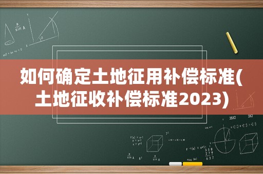 如何確定土地征用補償標準(土地征收補償標準2023)