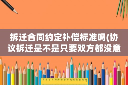 拆遷合同約定補償標準嗎(協(xié)議拆遷是不是只要雙方都沒意見，補償多少都可以？補償沒有依據(jù)是否違法？)