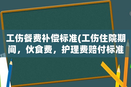 工傷餐費補償標準(工傷住院期間，伙食費，護理費賠付標準是多少？)