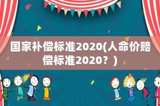 國家補償標準2020(人命價賠償標準2020？)