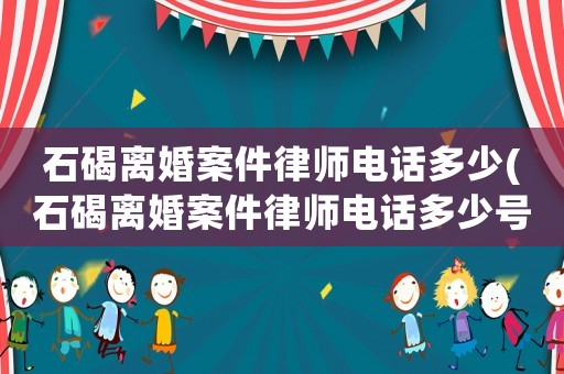石碣離婚案件律師電話多少(石碣離婚案件律師電話多少號碼)