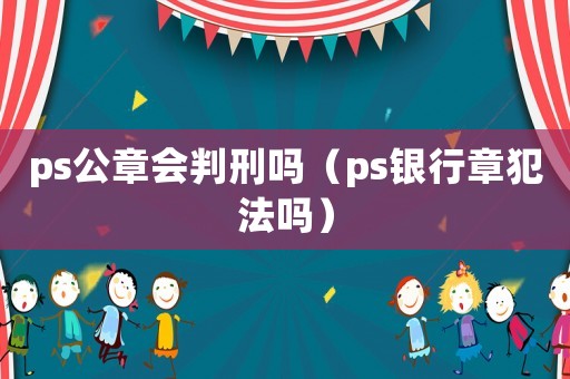 ps公章會判刑嗎（ps銀行章犯法嗎）
