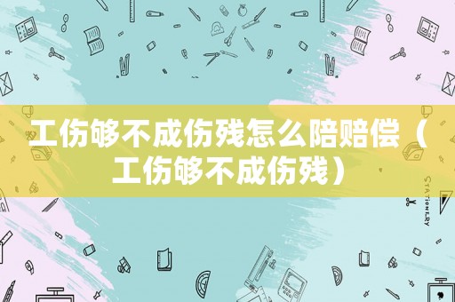 工傷夠不成傷殘怎么陪賠償（工傷夠不成傷殘）