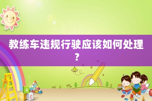 教練車違規(guī)行駛應該如何處理？
