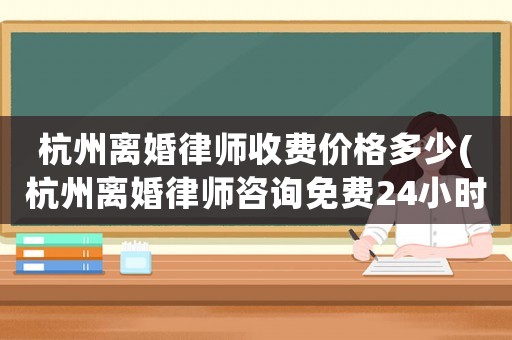 杭州離婚律師收費價格多少(杭州離婚律師咨詢免費24小時在線)