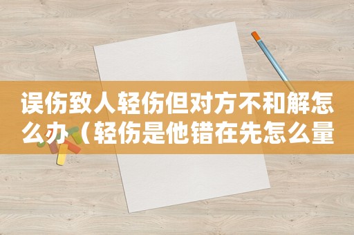 誤傷致人輕傷但對方不和解怎么辦（輕傷是他錯在先怎么量刑）