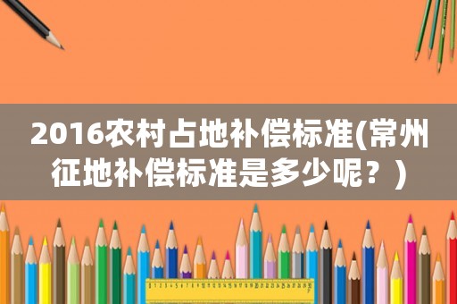 2016農村占地補償標準(常州征地補償標準是多少呢？)