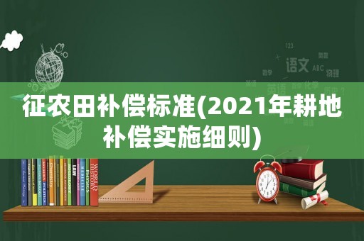 征農田補償標準(2021年耕地補償實施細則)