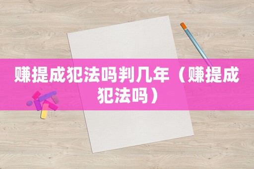 賺提成犯法嗎判幾年（賺提成犯法嗎）