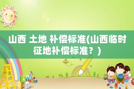 山西 土地 補償標準(山西臨時征地補償標準？)