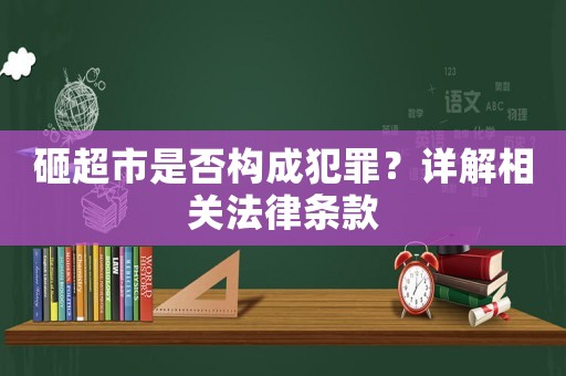砸超市是否構(gòu)成犯罪？詳解相關(guān)法律條款
