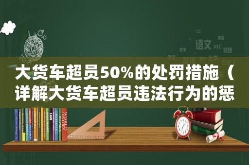 大貨車超員50%的處罰措施（詳解大貨車超員違法行為的懲罰方式）