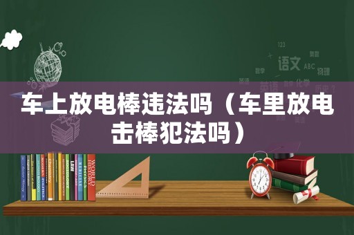 車上放電棒違法嗎（車里放電擊棒犯法嗎）
